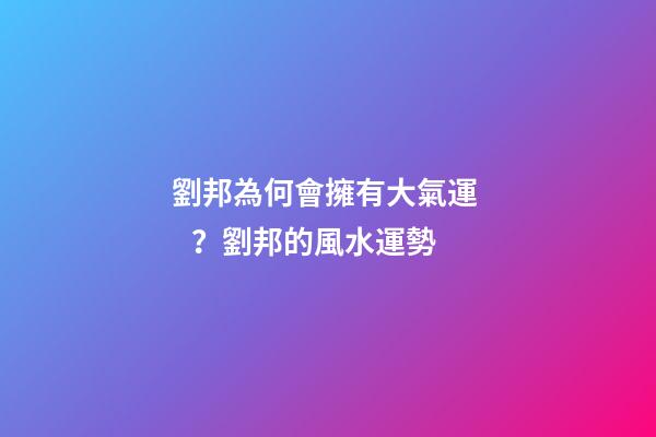 劉邦為何會擁有大氣運？劉邦的風水運勢